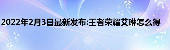 2022年2月3日最新发布:王者荣耀艾琳怎么得