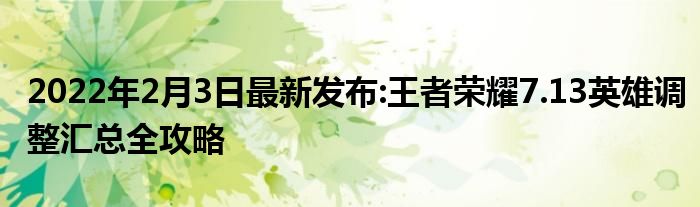 2022年2月3日最新发布:王者荣耀7.13英雄调整汇总全攻略