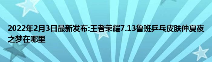 2022年2月3日最新发布:王者荣耀7.13鲁班乒乓皮肤仲夏夜之梦在哪里