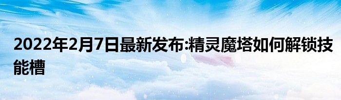 2022年2月7日最新发布:精灵魔塔如何解锁技能槽