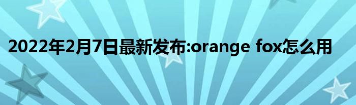 2022年2月7日最新发布:orange fox怎么用