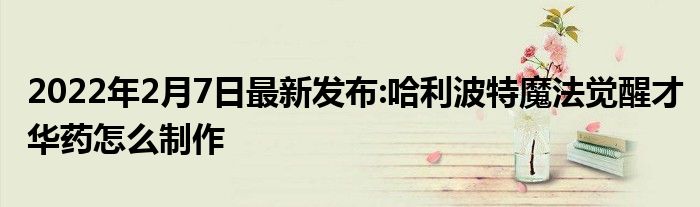 2022年2月7日最新发布:哈利波特魔法觉醒才华药怎么制作