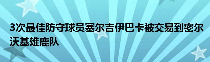 3次最佳防守球员塞尔吉伊巴卡被交易到密尔沃基雄鹿队