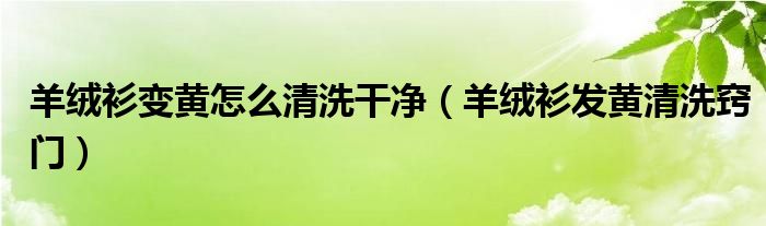 羊绒衫变黄怎么清洗干净（羊绒衫发黄清洗窍门）