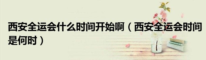 西安全运会什么时间开始啊（西安全运会时间是何时）