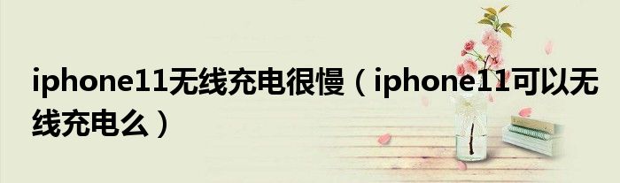 iphone11无线充电很慢（iphone11可以无线充电么）