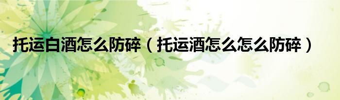 托运白酒怎么防碎（托运酒怎么怎么防碎）