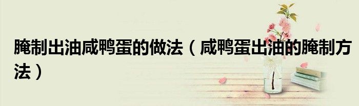 腌制出油咸鸭蛋的做法（咸鸭蛋出油的腌制方法）