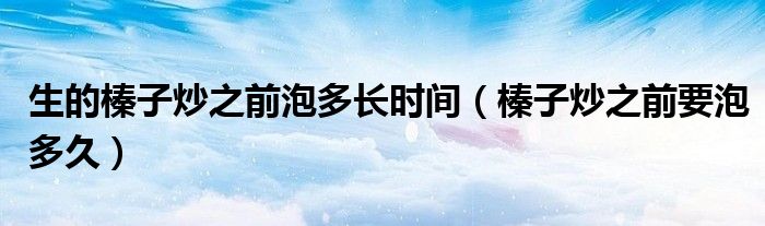 生的榛子炒之前泡多长时间（榛子炒之前要泡多久）