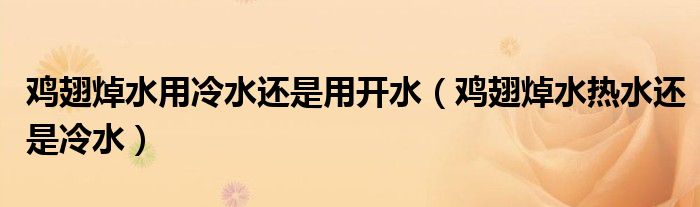 鸡翅焯水用冷水还是用开水（鸡翅焯水热水还是冷水）