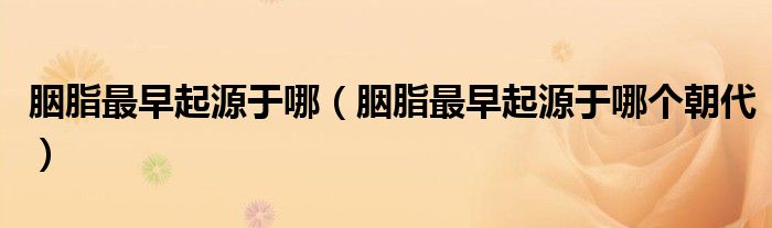 胭脂最早起源于哪（胭脂最早起源于哪个朝代）