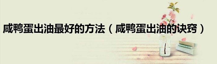 咸鸭蛋出油最好的方法（咸鸭蛋出油的诀窍）