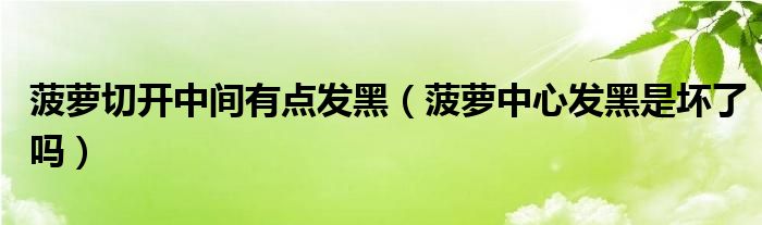 菠萝切开中间有点发黑（菠萝中心发黑是坏了吗）