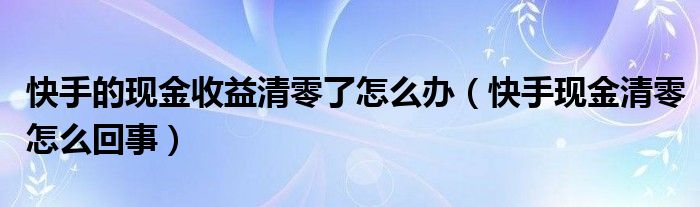 快手的现金收益清零了怎么办（快手现金清零怎么回事）