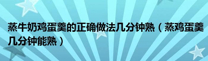 蒸牛奶鸡蛋羹的正确做法几分钟熟（蒸鸡蛋羹几分钟能熟）