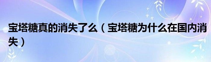 宝塔糖真的消失了么（宝塔糖为什么在国内消失）