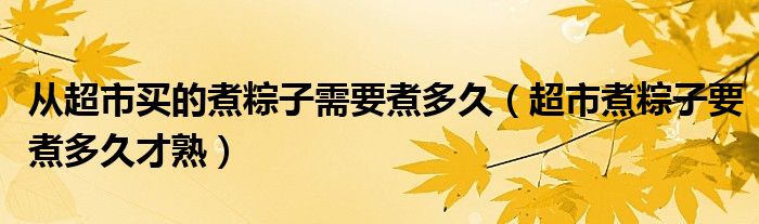 从超市买的煮粽子需要煮多久（超市煮粽子要煮多久才熟）