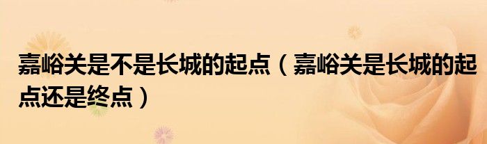 嘉峪关是不是长城的起点（嘉峪关是长城的起点还是终点）