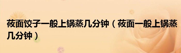 莜面饺子一般上锅蒸几分钟（莜面一般上锅蒸几分钟）