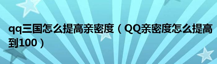 qq三国怎么提高亲密度（QQ亲密度怎么提高到100）