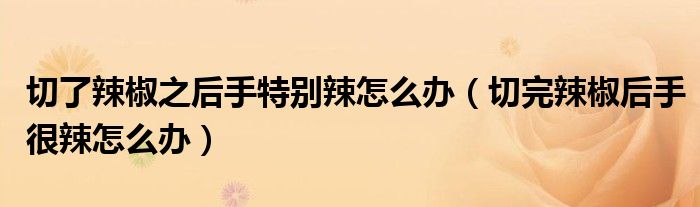 切了辣椒之后手特别辣怎么办（切完辣椒后手很辣怎么办）