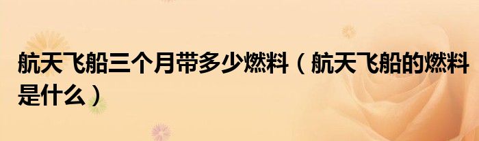航天飞船三个月带多少燃料（航天飞船的燃料是什么）