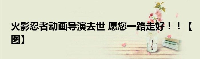 火影忍者动画导演去世 愿您一路走好！！【图】