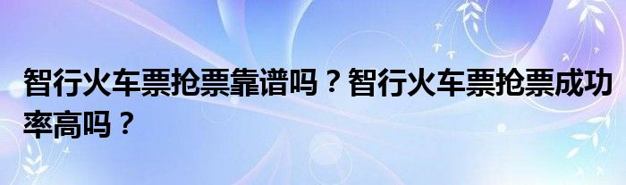 智行火车票抢票靠谱吗？智行火车票抢票成功率高吗？