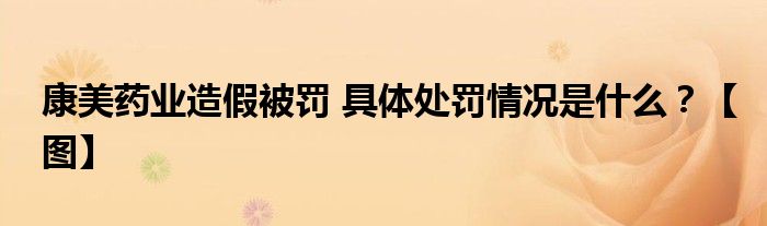 康美药业造假被罚 具体处罚情况是什么？【图】