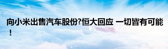 向小米出售汽车股份?恒大回应 一切皆有可能！