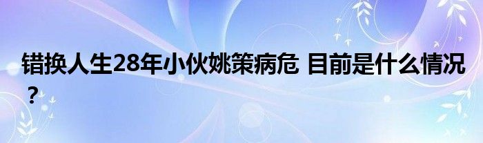 错换人生28年小伙姚策病危 目前是什么情况？