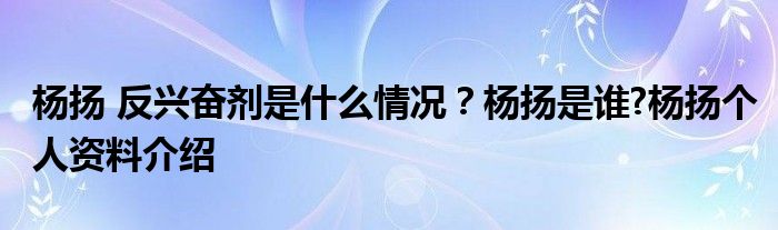 杨扬 反兴奋剂是什么情况？杨扬是谁?杨扬个人资料介绍