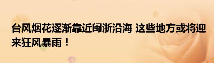 台风烟花逐渐靠近闽浙沿海 这些地方或将迎来狂风暴雨！