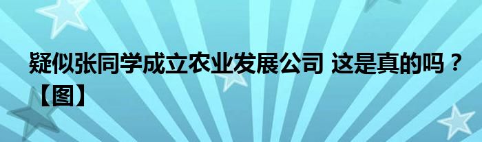 疑似张同学成立农业发展公司 这是真的吗？【图】