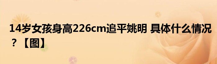 14岁女孩身高226cm追平姚明 具体什么情况？【图】