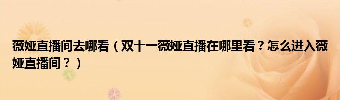薇娅直播间去哪看（双十一薇娅直播在哪里看？怎么进入薇娅直播间？）