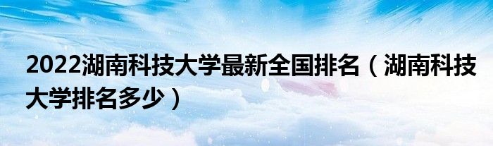 2022湖南科技大学最新全国排名（湖南科技大学排名多少）