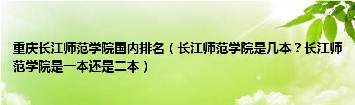 重庆长江师范学院国内排名（长江师范学院是几本？长江师范学院是一本还是二本）
