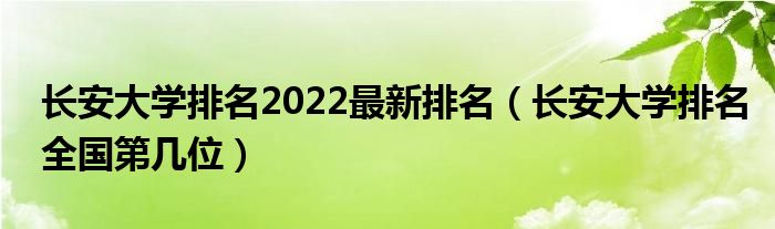 长安大学排名2022最新排名（长安大学排名全国第几位）