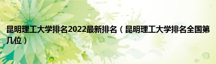 昆明理工大学排名2022最新排名（昆明理工大学排名全国第几位）