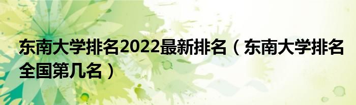 东南大学排名2022最新排名（东南大学排名全国第几名）