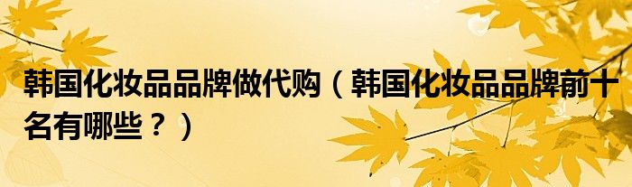 韩国化妆品品牌做代购（韩国化妆品品牌前十名有哪些？）