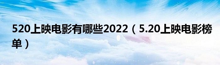 520上映电影有哪些2022（5.20上映电影榜单）