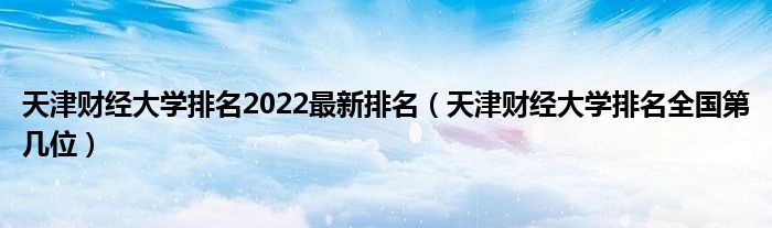 天津财经大学排名2022最新排名（天津财经大学排名全国第几位）