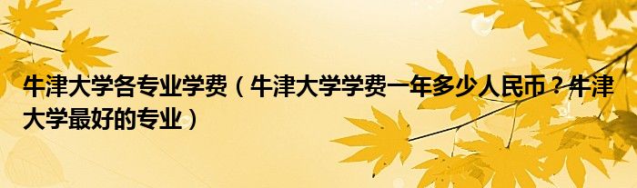 牛津大学各专业学费（牛津大学学费一年多少人民币？牛津大学最好的专业）