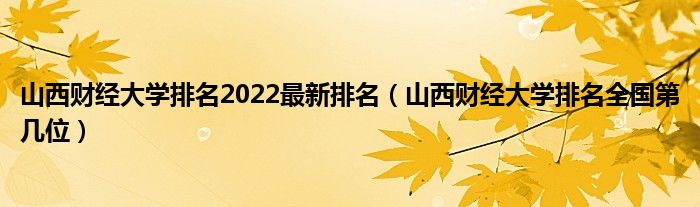 山西财经大学排名2022最新排名（山西财经大学排名全国第几位）