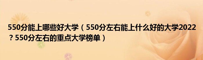 550分能上哪些好大学（550分左右能上什么好的大学2022？550分左右的重点大学榜单）