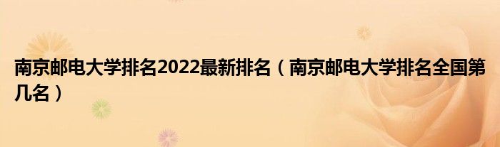南京邮电大学排名2022最新排名（南京邮电大学排名全国第几名）