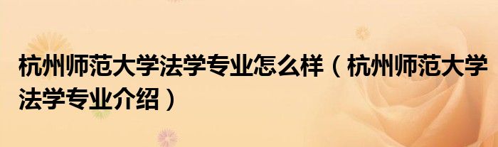杭州师范大学法学专业怎么样（杭州师范大学法学专业介绍）