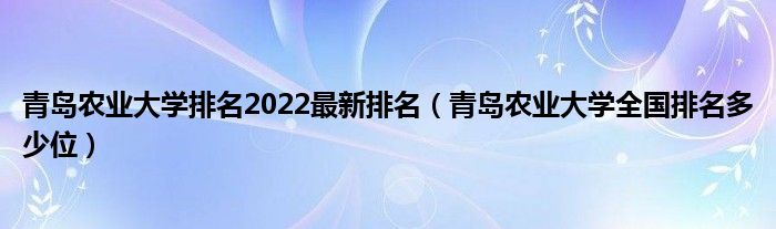 青岛农业大学排名2022最新排名（青岛农业大学全国排名多少位）